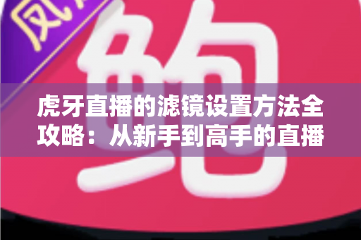 虎牙直播的滤镜设置方法全攻略：从新手到高手的直播画面美化指南