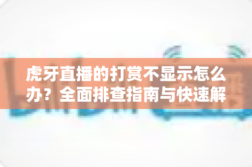 虎牙直播的打赏不显示怎么办？全面排查指南与快速解决方法大全