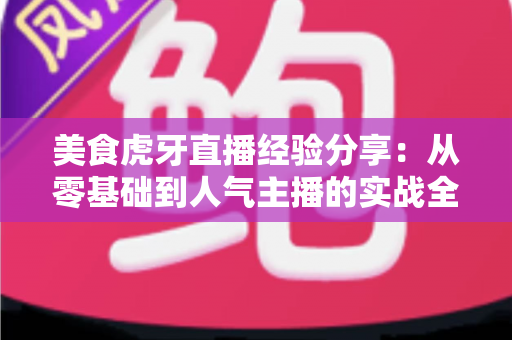美食虎牙直播经验分享：从零基础到人气主播的实战全攻略
