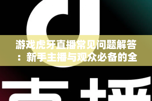 游戏虎牙直播常见问题解答：新手主播与观众必备的全方位实战指南