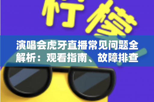 演唱会虎牙直播常见问题全解析:观看指南、故障排查与互动技巧一站式攻略 演唱会虎牙直播常见问题全解析:观看指南、故障排查与互动技巧一站式攻略