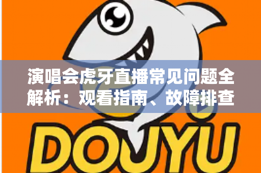 演唱会虎牙直播常见问题全解析：观看指南、故障排查与互动技巧一站式攻略