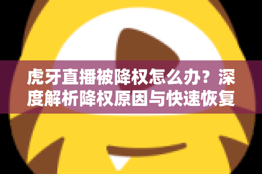 虎牙直播被降权怎么办？深度解析降权原因与快速恢复人气的完整方案