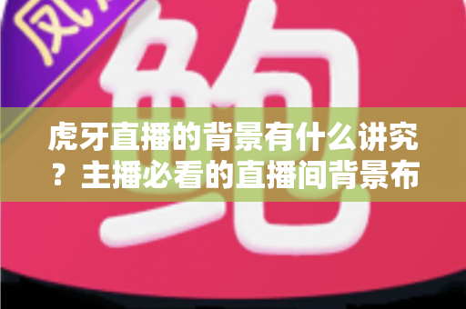 虎牙直播的背景有什么讲究？主播必看的直播间背景布置全攻略