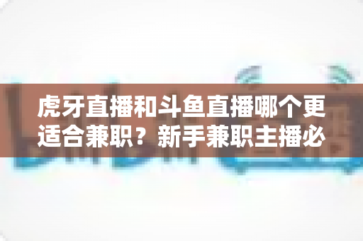 虎牙直播和斗鱼直播哪个更适合兼职？新手兼职主播必看的平台深度对比与赚钱指南