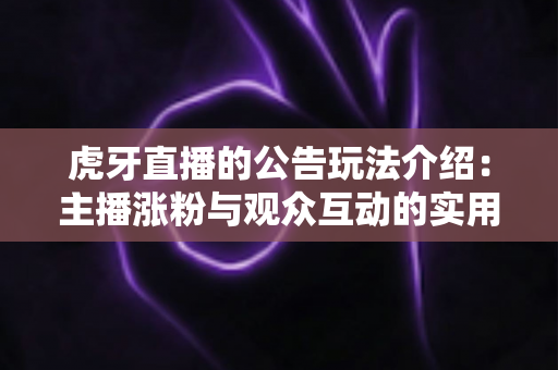 虎牙直播的公告玩法介绍：主播涨粉与观众互动的实用指南