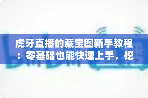 虎牙直播的藏宝图新手教程：零基础也能快速上手，挖宝赢奖励全攻略