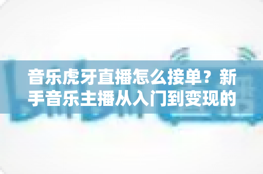 音乐虎牙直播怎么接单?新手音乐主播从入门到变现的完整实战指南 音乐虎牙直播怎么接单?新手音乐主播从入门到变现的完整实战指南