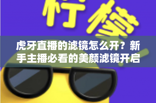 虎牙直播的滤镜怎么开？新手主播必看的美颜滤镜开启全攻略