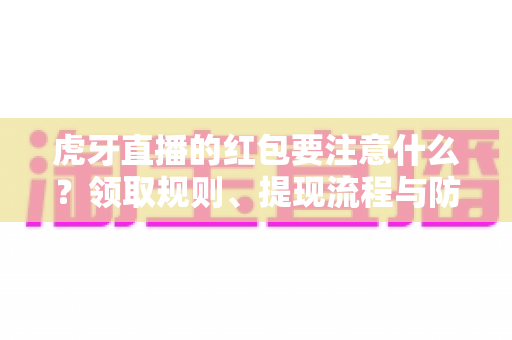 虎牙直播的红包要注意什么？领取规则、提现流程与防骗指南全解析