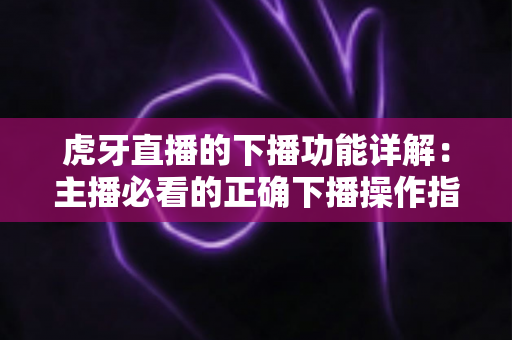 虎牙直播的下播功能详解：主播必看的正确下播操作指南与数据复盘技巧