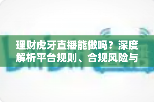 理财虎牙直播能做吗？深度解析平台规则、合规风险与实用运营建议