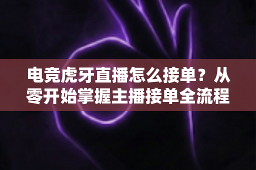 电竞虎牙直播怎么接单?从零开始掌握主播接单全流程的实用指南 电竞虎牙直播怎么接单?从零开始掌握主播接单全流程的实用指南