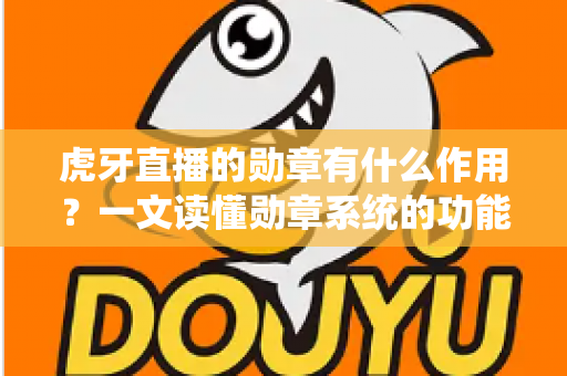 虎牙直播的勋章有什么作用？一文读懂勋章系统的功能、获取方式与实用价值