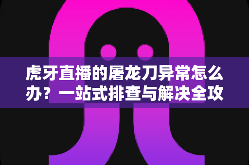 虎牙直播的屠龙刀异常怎么办?一站式排查与解决全攻略 虎牙直播的屠龙刀异常怎么办?一站式排查与解决全攻略