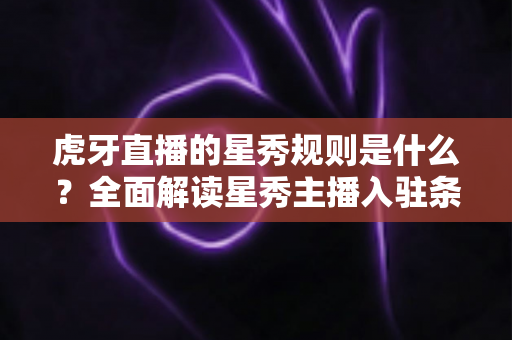 虎牙直播的星秀规则是什么？全面解读星秀主播入驻条件、直播规范与晋级机制