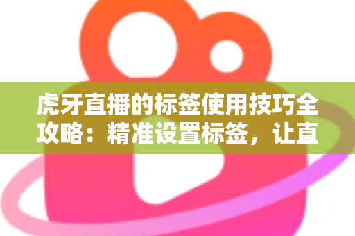 虎牙直播的标签使用技巧全攻略：精准设置标签，让直播间曝光与人气双提升