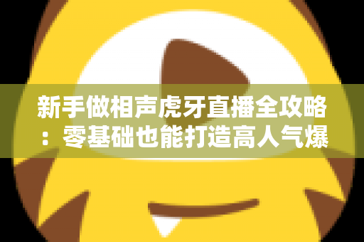 新手做相声虎牙直播全攻略：零基础也能打造高人气爆笑直播间