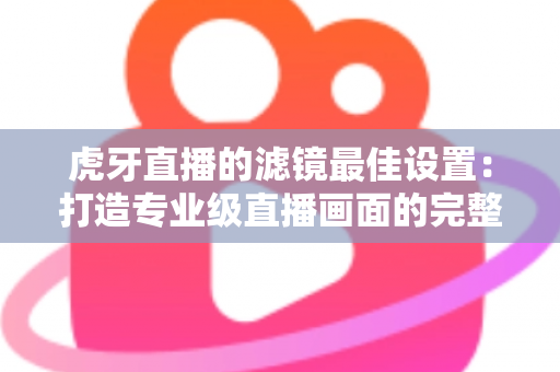 虎牙直播的滤镜最佳设置：打造专业级直播画面的完整指南