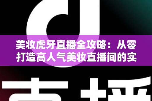 美妆虎牙直播全攻略:从零打造高人气美妆直播间的实战秘籍 美妆虎牙直播全攻略:从零打造高人气美妆直播间的实战秘籍