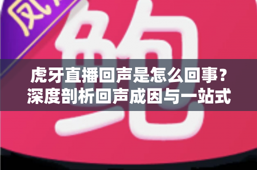 虎牙直播回声是怎么回事？深度剖析回声成因与一站式解决指南