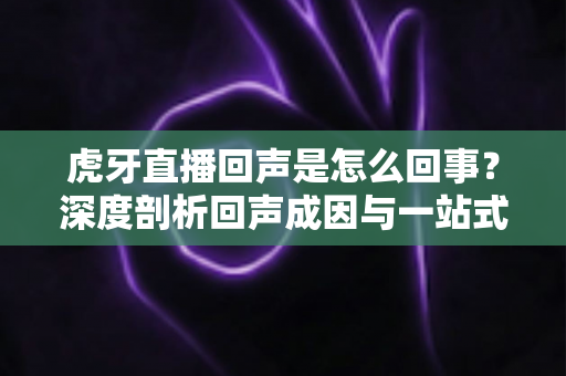 虎牙直播回声是怎么回事？深度剖析回声成因与一站式解决指南