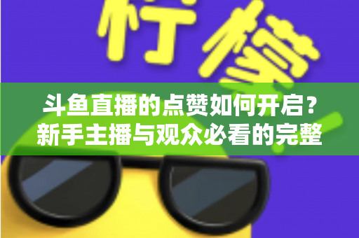 斗鱼直播的点赞如何开启？新手主播与观众必看的完整实操指南