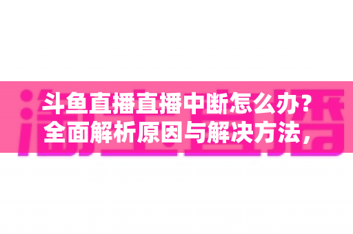 斗鱼直播直播中断怎么办？全面解析原因与解决方法，助您畅享不间断观影体验