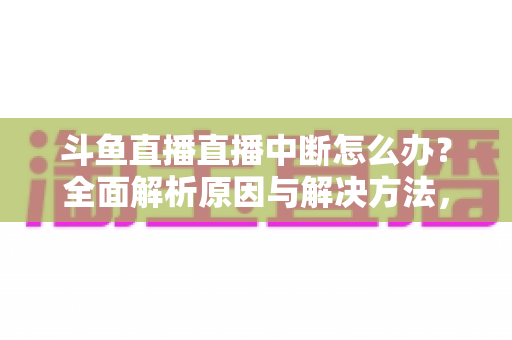 斗鱼直播直播中断怎么办？全面解析原因与解决方法，助您畅享不间断观影体验