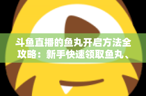 斗鱼直播的鱼丸开启方法全攻略:新手快速领取鱼丸、解锁免费福利的完整教程与实用技巧 斗鱼直播的鱼丸开启方法全攻略:新手快速领取鱼丸、解锁免费福利的完整教程与实用技巧