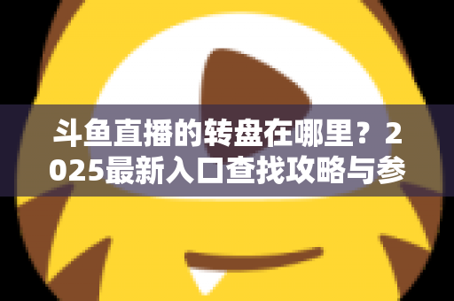 斗鱼直播的转盘在哪里？2025最新入口查找攻略与参与全指南