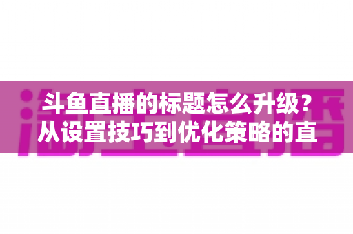 斗鱼直播的标题怎么升级？从设置技巧到优化策略的直播间人气提升全攻略