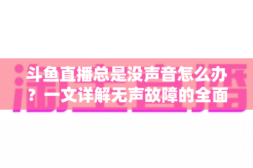 斗鱼直播总是没声音怎么办?一文详解无声故障的全面排查与解决攻略 斗鱼直播总是没声音怎么办?一文详解无声故障的全面排查与解决攻略
