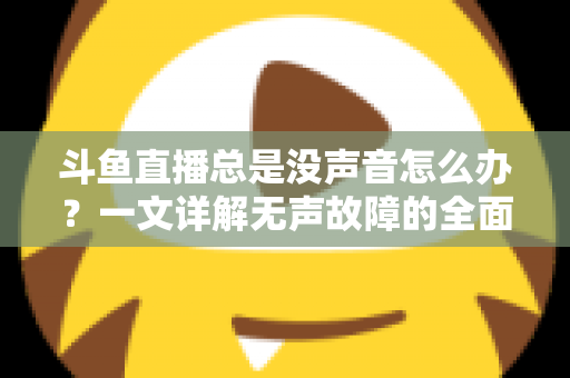 斗鱼直播总是没声音怎么办?一文详解无声故障的全面排查与解决攻略 斗鱼直播总是没声音怎么办?一文详解无声故障的全面排查与解决攻略
