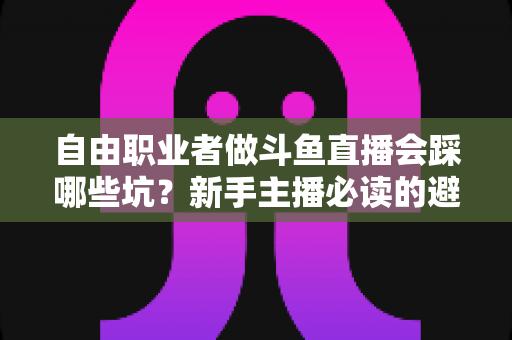 自由职业者做斗鱼直播会踩哪些坑？新手主播必读的避坑全攻略