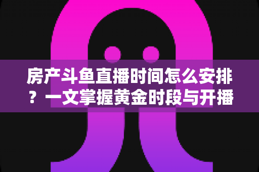 房产斗鱼直播时间怎么安排？一文掌握黄金时段与开播策略，助你快速涨粉获客