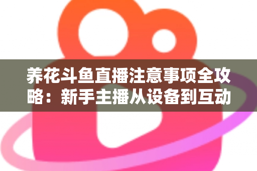 养花斗鱼直播注意事项全攻略:新手主播从设备到互动的必备开播指南 养花斗鱼直播注意事项全攻略:新手主播从设备到互动的必备开播指南