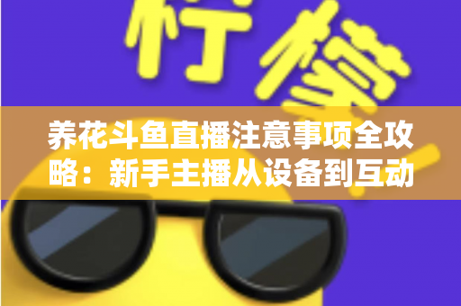 养花斗鱼直播注意事项全攻略:新手主播从设备到互动的必备开播指南 养花斗鱼直播注意事项全攻略:新手主播从设备到互动的必备开播指南