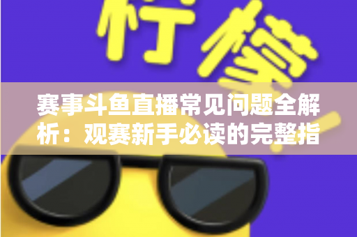 赛事斗鱼直播常见问题全解析：观赛新手必读的完整指南与实用技巧