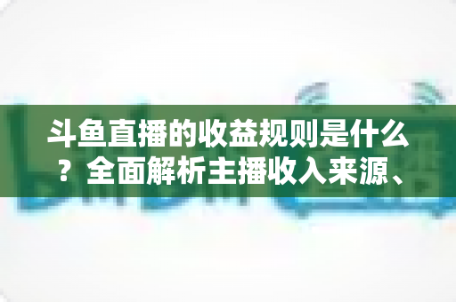 斗鱼直播的收益规则是什么？全面解析主播收入来源、分成比例与提现流程