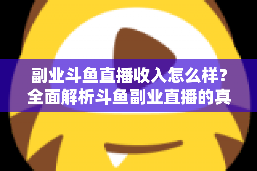副业斗鱼直播收入怎么样？全面解析斗鱼副业直播的真实收入水平与赚钱技巧
