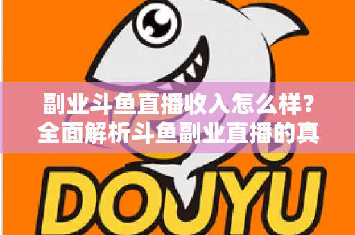 副业斗鱼直播收入怎么样？全面解析斗鱼副业直播的真实收入水平与赚钱技巧