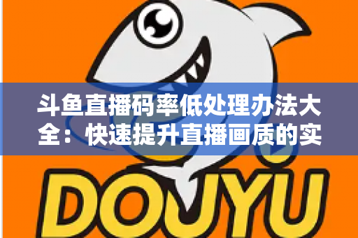 斗鱼直播码率低处理办法大全:快速提升直播画质的实用指南 斗鱼直播码率低处理办法大全:快速提升直播画质的实用指南