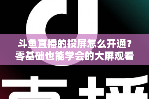斗鱼直播的投屏怎么开通?零基础也能学会的大屏观看直播完整指南 斗鱼直播的投屏怎么开通?零基础也能学会的大屏观看直播完整指南