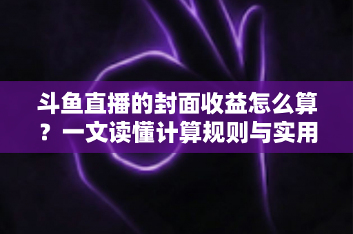 斗鱼直播的封面收益怎么算？一文读懂计算规则与实用提升技巧