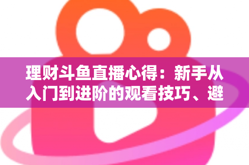 理财斗鱼直播心得：新手从入门到进阶的观看技巧、避坑指南与实战经验全解析