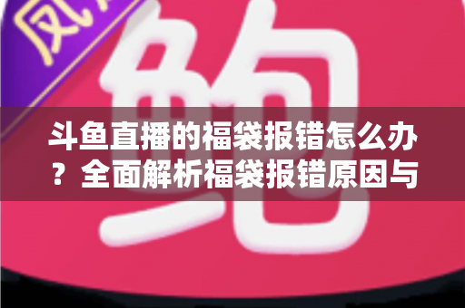 斗鱼直播的福袋报错怎么办?全面解析福袋报错原因与高效解决方法完整指南 斗鱼直播的福袋报错怎么办?全面解析福袋报错原因与高效解决方法完整指南