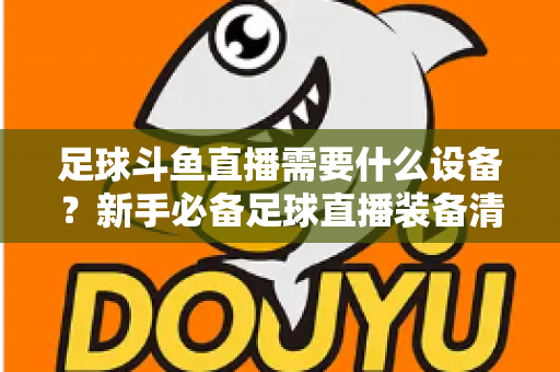 足球斗鱼直播需要什么设备?新手必备足球直播装备清单与配置全攻略 足球斗鱼直播需要什么设备?新手必备足球直播装备清单与配置全攻略