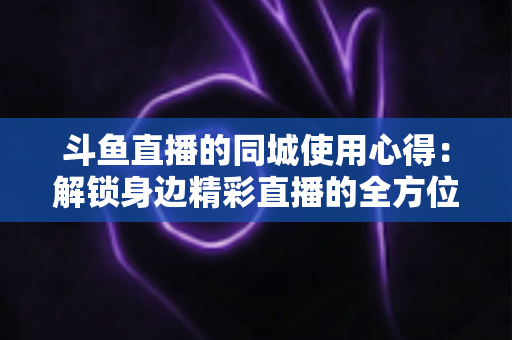 斗鱼直播的同城使用心得:解锁身边精彩直播的全方位实用指南 斗鱼直播的同城使用心得:解锁身边精彩直播的全方位实用指南