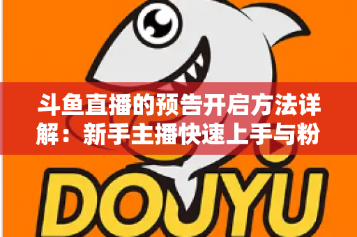 斗鱼直播的预告开启方法详解:新手主播快速上手与粉丝提前锁定全攻略 斗鱼直播的预告开启方法详解:新手主播快速上手与粉丝提前锁定全攻略